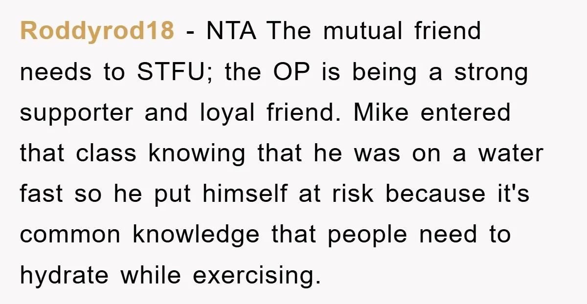 Roddyrod18 − NTA The mutual friend needs to STFU; the OP is being a strong supporter and loyal friend. Mike entered that class knowing that he was on a water...