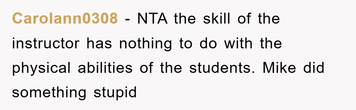 Carolann0308 − NTA the skill of the instructor has nothing to do with the physical abilities of the students. Mike did something stupid