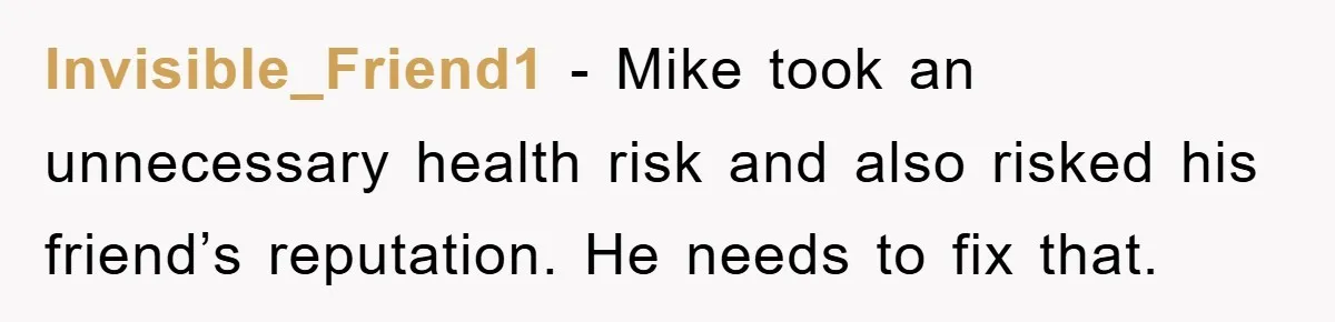 Invisible_Friend1 − Mike took an unnecessary health risk and also risked his friend’s reputation. He needs to fix that.