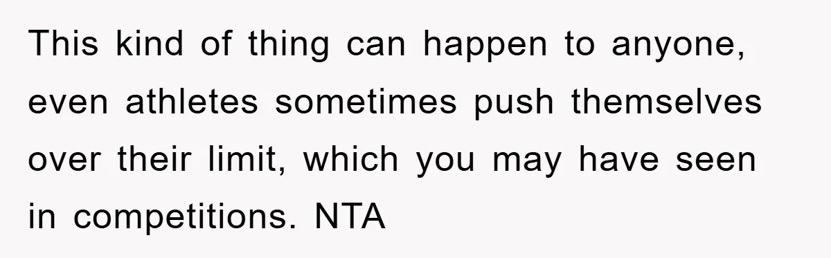 This kind of thing can happen to anyone, even athletes sometimes push themselves over their limit, which you may have seen in competitions. NTA
