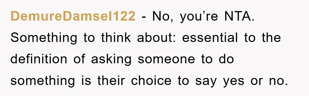 DemureDamsel122 − No, you’re NTA. Something to think about: essential to the definition of asking someone to do something is their choice to say yes or no.