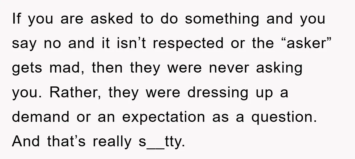 If you are asked to do something and you say no and it isn’t respected or the “asker” gets mad, then they were never asking you. Rather, they were dressing...