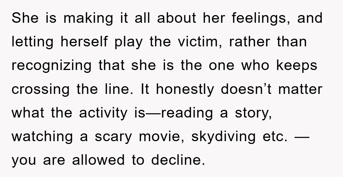 She is making it all about her feelings, and letting herself play the victim, rather than recognizing that she is the one who keeps crossing the line. It honestly doesn’t...