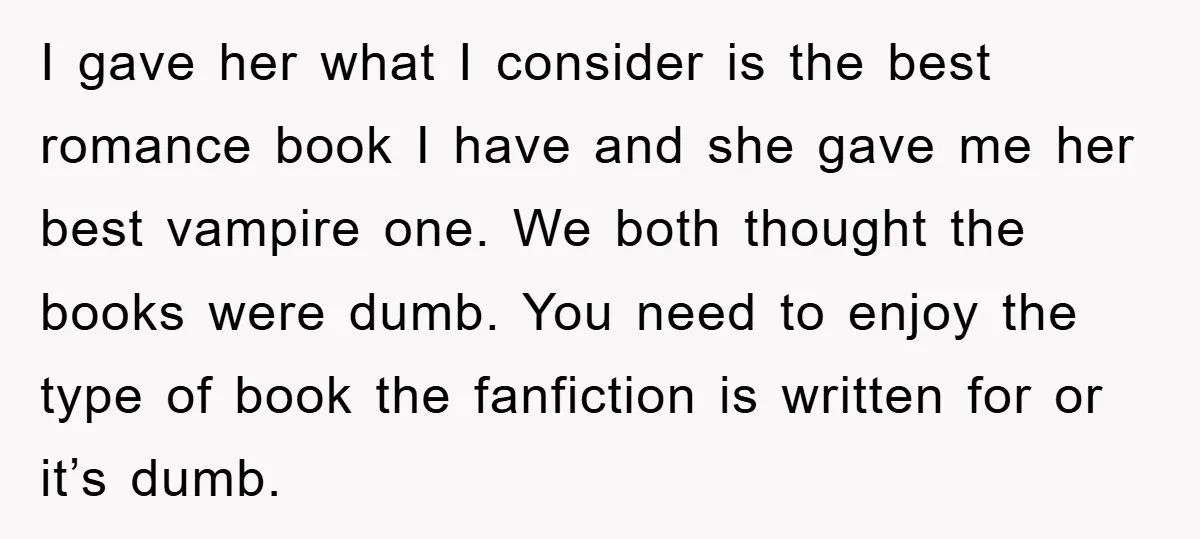 I gave her what I consider is the best romance book I have and she gave me her best vampire one. We both thought the books were dumb. You need...