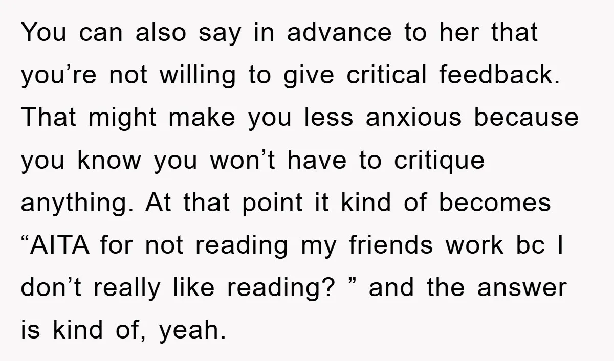 You can also say in advance to her that you’re not willing to give critical feedback. That might make you less anxious because you know you won’t have to critique...