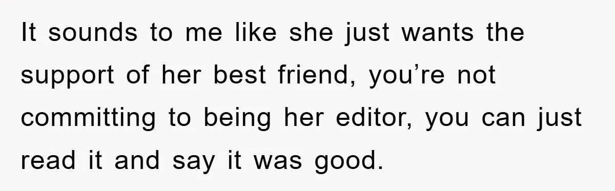It sounds to me like she just wants the support of her best friend, you’re not committing to being her editor, you can just read it and say it was...