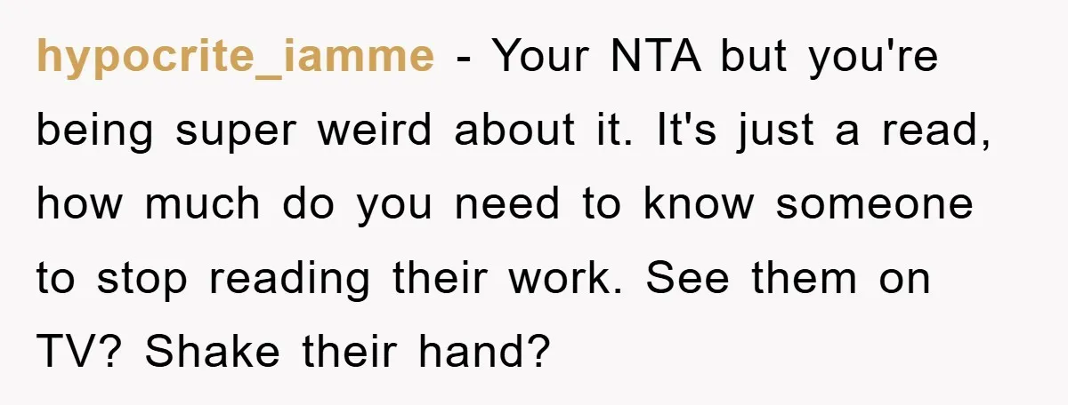 hypocrite_iamme − Your NTA but you're being super weird about it. It's just a read, how much do you need to know someone to stop reading their work. See them...