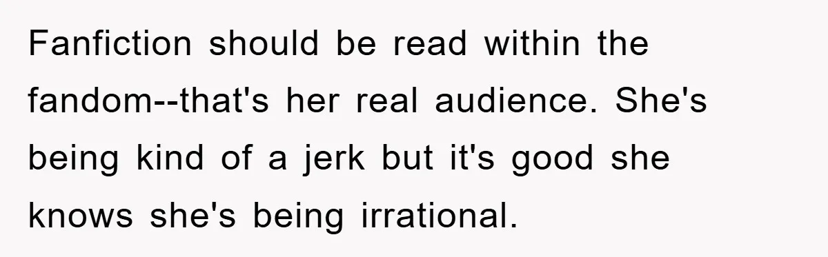 Fanfiction should be read within the fandom--that's her real audience. She's being kind of a jerk but it's good she knows she's being irrational.