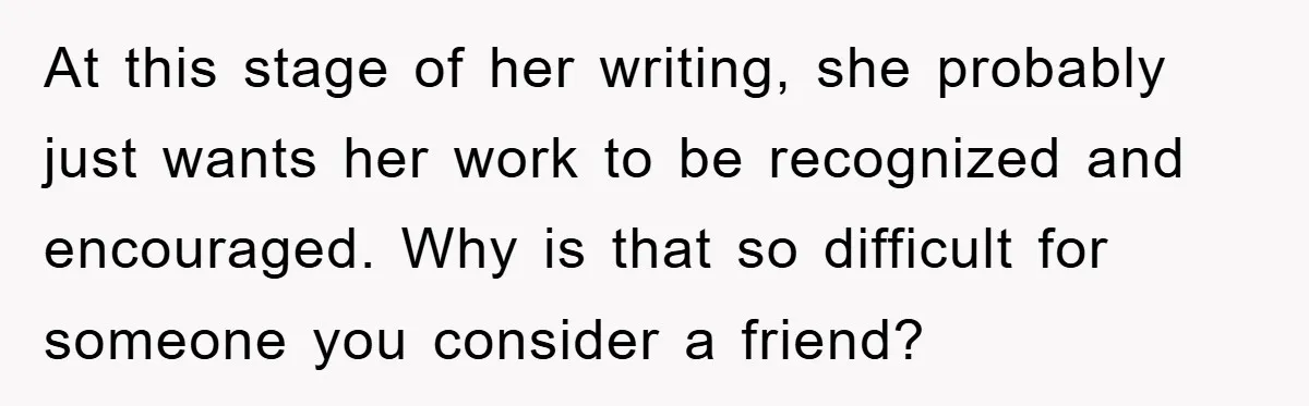 At this stage of her writing, she probably just wants her work to be recognized and encouraged. Why is that so difficult for someone you consider a friend?