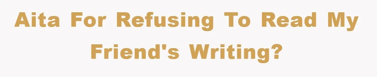 AITA for refusing to read my friend's writing?