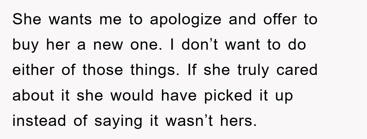 She wants me to apologize and offer to buy her a new one. I don’t want to do either of those things. If she truly cared about it she would...