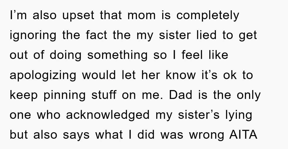 I’m also upset that mom is completely ignoring the fact the my sister lied to get out of doing something so I feel like apologizing would let her know it’s...