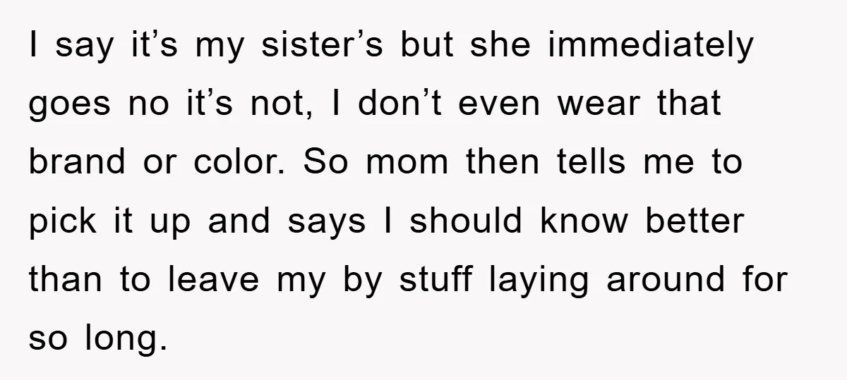 I say it’s my sister’s but she immediately goes no it’s not, I don’t even wear that brand or color. So mom then tells me to pick it up and...