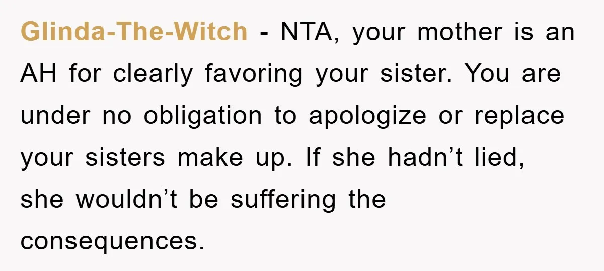 Glinda-The-Witch − NTA, your mother is an AH for clearly favoring your sister. You are under no obligation to apologize or replace your sisters make up. If she hadn’t lied,...