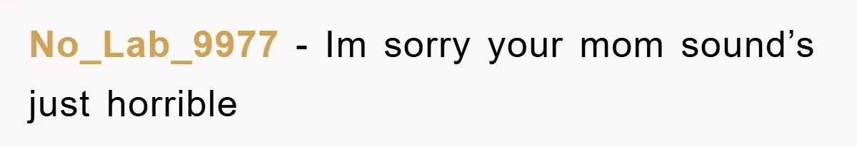 No_Lab_9977 − Im sorry your mom sound’s just horrible