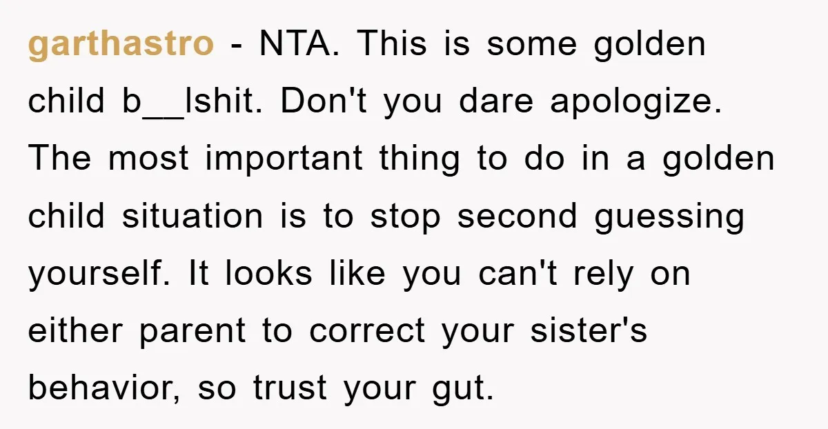 garthastro − NTA. This is some golden child b__lshit. Don't you dare apologize. The most important thing to do in a golden child situation is to stop second guessing yourself....