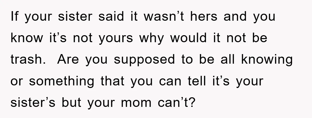 If your sister said it wasn’t hers and you know it’s not yours why would it not be trash. Are you supposed to be all knowing or something that you...