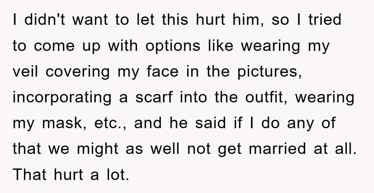 I didn't want to let this hurt him, so I tried to come up with options like wearing my veil covering my face in the pictures, incorporating a scarf into...