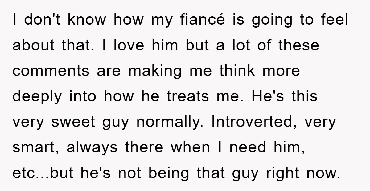 I don't know how my fiancé is going to feel about that. I love him but a lot of these comments are making me think more deeply into how he...