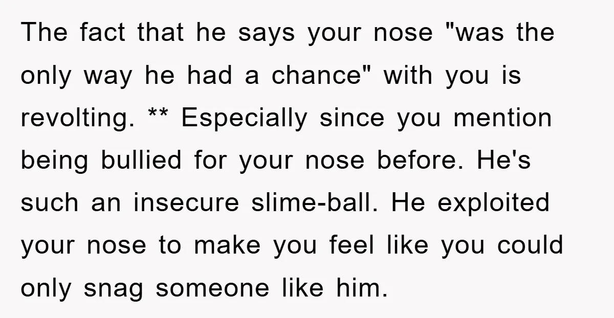 The fact that he says your nose "was the only way he had a chance" with you is revolting. ** Especially since you mention being bullied for your nose before....