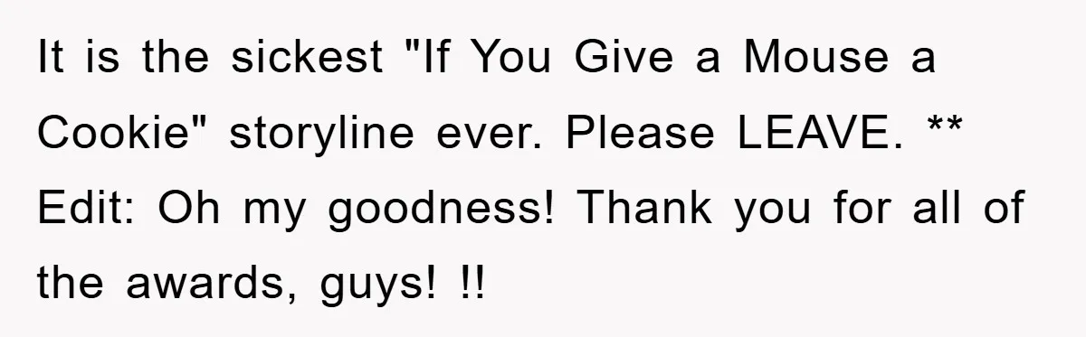 It is the sickest "If You Give a Mouse a Cookie" storyline ever. Please LEAVE. ** Edit: Oh my goodness! Thank you for all of the awards, guys! !!