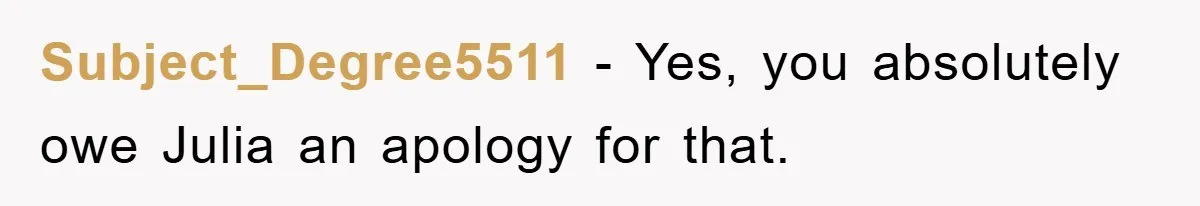 Subject_Degree5511 − Yes, you absolutely owe Julia an apology for that.
