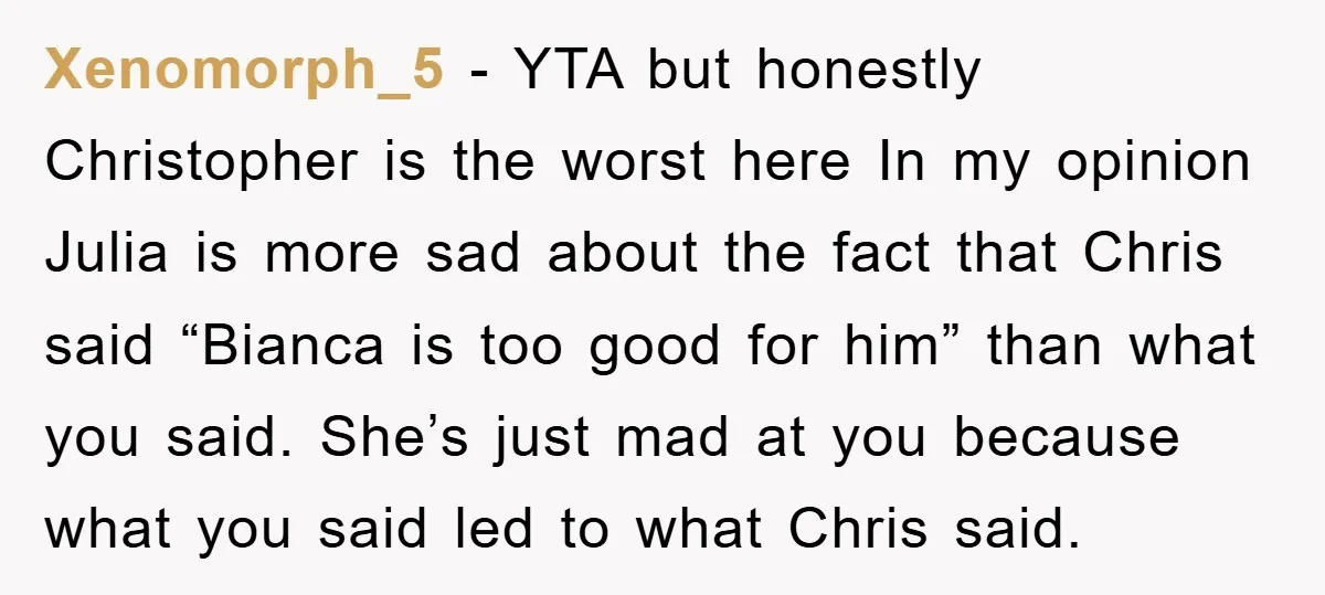 Xenomorph_5 − YTA but honestly Christopher is the worst here In my opinion Julia is more sad about the fact that Chris said “Bianca is too good for him” than...