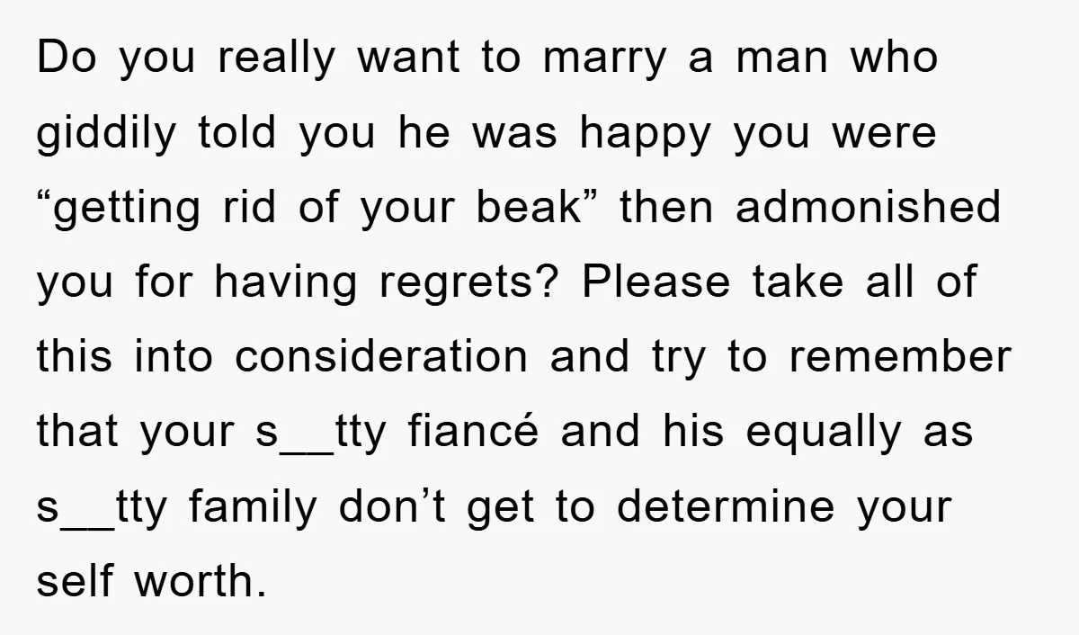 Do you really want to marry a man who giddily told you he was happy you were “getting rid of your beak” then admonished you for having regrets? Please take...