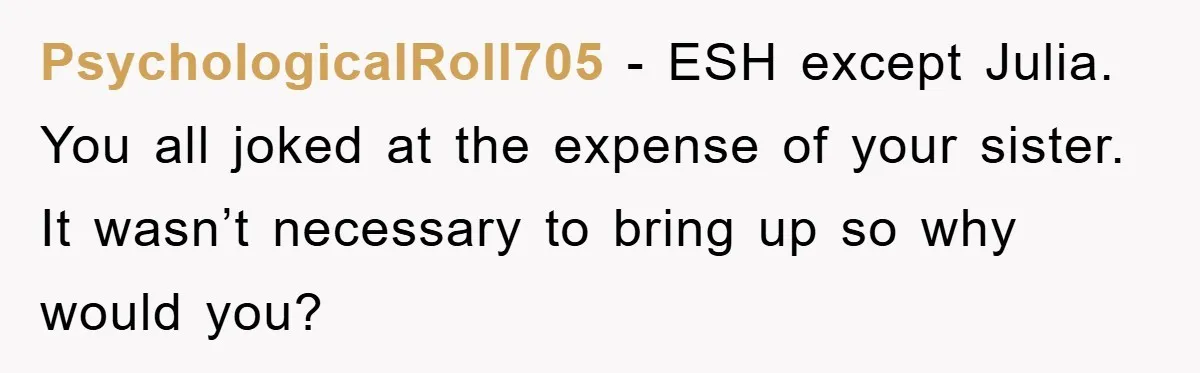 PsychologicalRoll705 − ESH except Julia. You all joked at the expense of your sister. It wasn’t necessary to bring up so why would you?