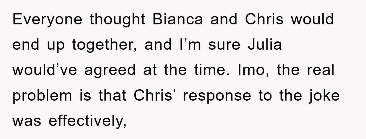 Everyone thought Bianca and Chris would end up together, and I’m sure Julia would’ve agreed at the time. Imo, the real problem is that Chris’ response to the joke was...