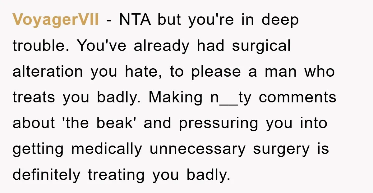 VoyagerVII − NTA but you're in deep trouble. You've already had surgical alteration you hate, to please a man who treats you badly. Making n__ty comments about 'the beak' and...
