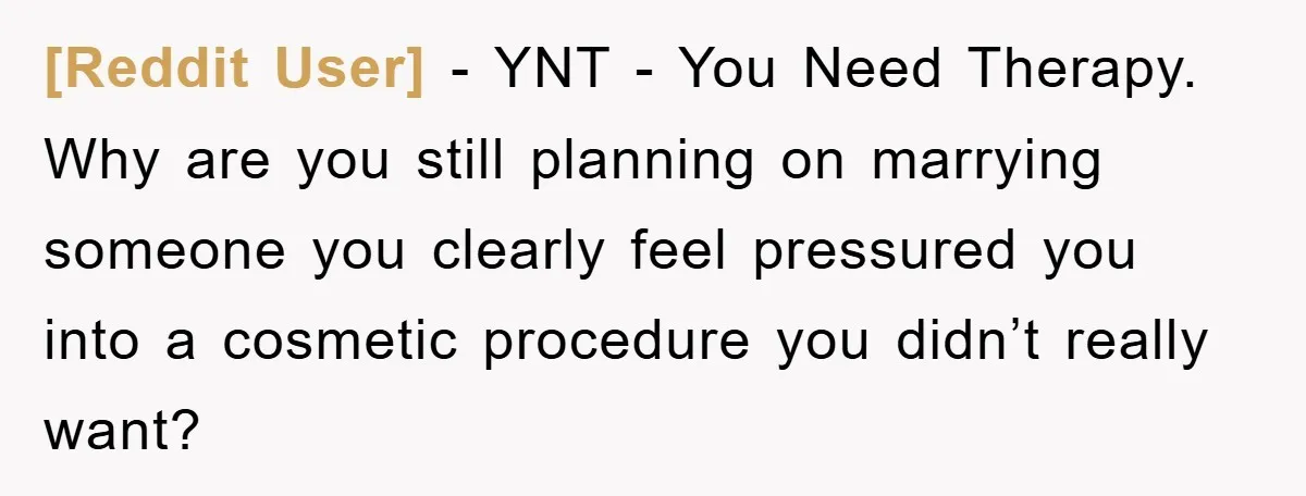 [Reddit User] − YNT - You Need Therapy. Why are you still planning on marrying someone you clearly feel pressured you into a cosmetic procedure you didn’t really want?