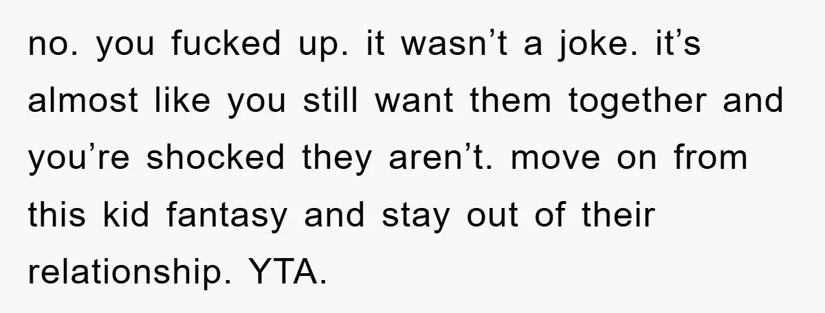 no. you fucked up. it wasn’t a joke. it’s almost like you still want them together and you’re shocked they aren’t. move on from this kid fantasy and stay out...