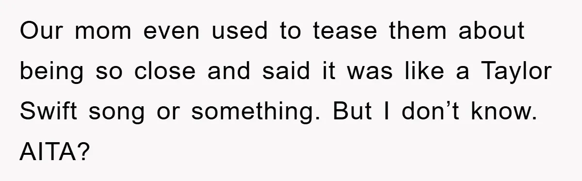 Our mom even used to tease them about being so close and said it was like a Taylor Swift song or something. But I don’t know. AITA?