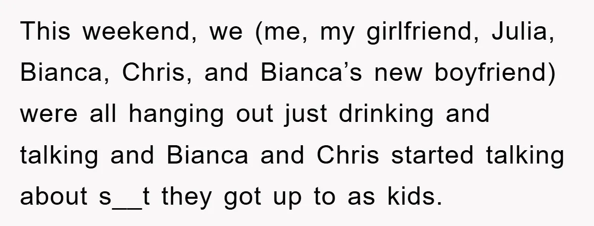 This weekend, we (me, my girlfriend, Julia, Bianca, Chris, and Bianca’s new boyfriend) were all hanging out just drinking and talking and Bianca and Chris started talking about s__t they...