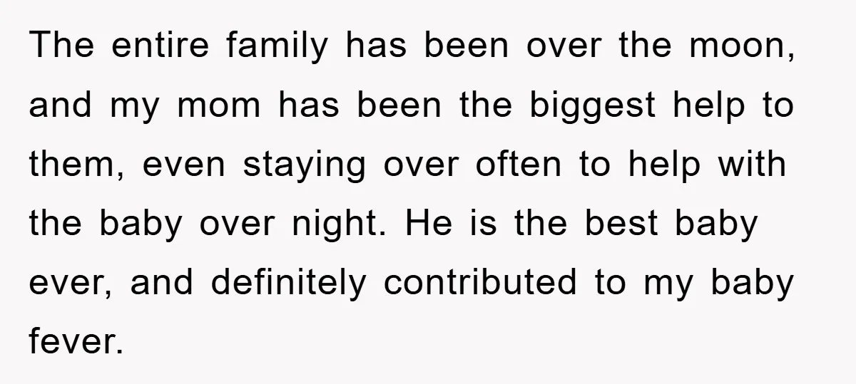 The entire family has been over the moon, and my mom has been the biggest help to them, even staying over often to help with the baby over night. He...