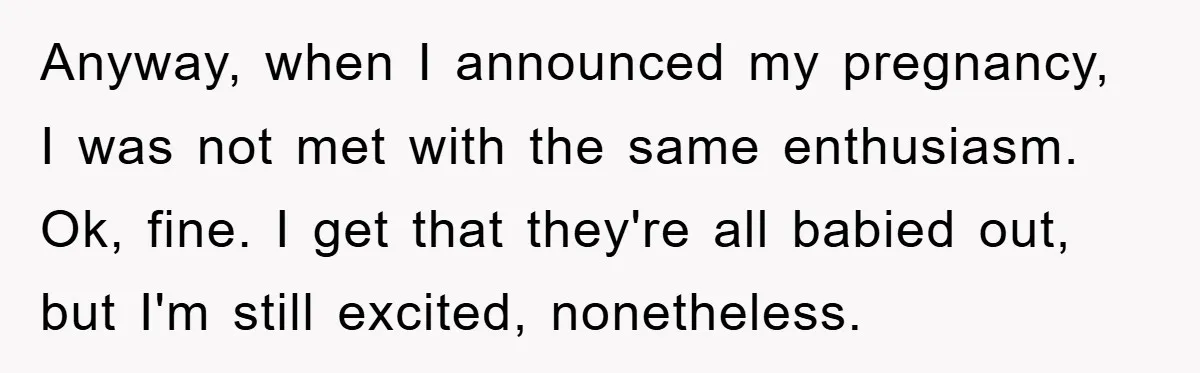 Anyway, when I announced my pregnancy, I was not met with the same enthusiasm. Ok, fine. I get that they're all babied out, but I'm still excited, nonetheless.
