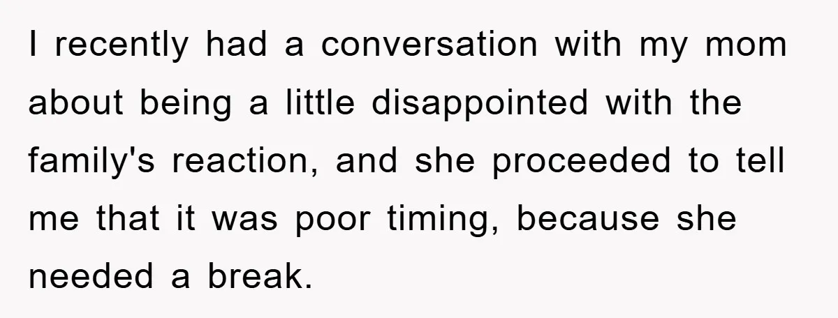 I recently had a conversation with my mom about being a little disappointed with the family's reaction, and she proceeded to tell me that it was poor timing, because she...