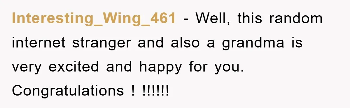 Interesting_Wing_461 − Well, this random internet stranger and also a grandma is very excited and happy for you. Congratulations ! !!!!!!