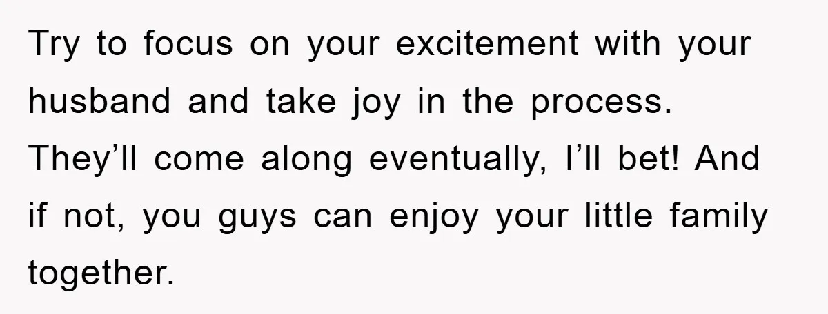 Try to focus on your excitement with your husband and take joy in the process. They’ll come along eventually, I’ll bet! And if not, you guys can enjoy your little...