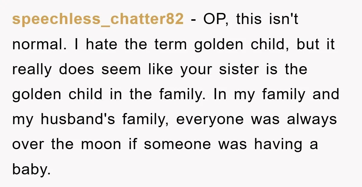 speechless_chatter82 − OP, this isn't normal. I hate the term golden child, but it really does seem like your sister is the golden child in the family. In my family...