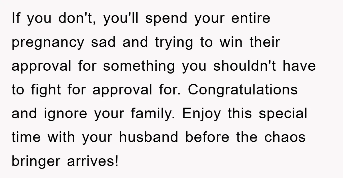 If you don't, you'll spend your entire pregnancy sad and trying to win their approval for something you shouldn't have to fight for approval for. Congratulations and ignore your family....