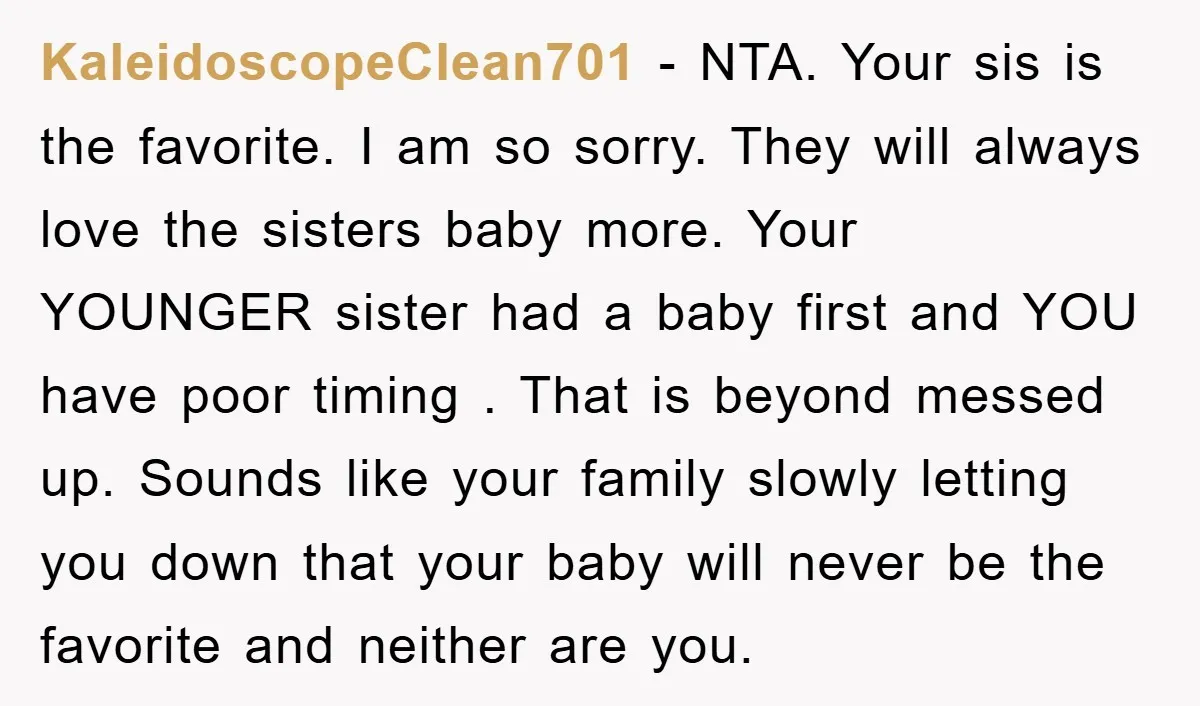 KaleidoscopeClean701 − NTA. Your sis is the favorite. I am so sorry. They will always love the sisters baby more. Your YOUNGER sister had a baby first and YOU have...