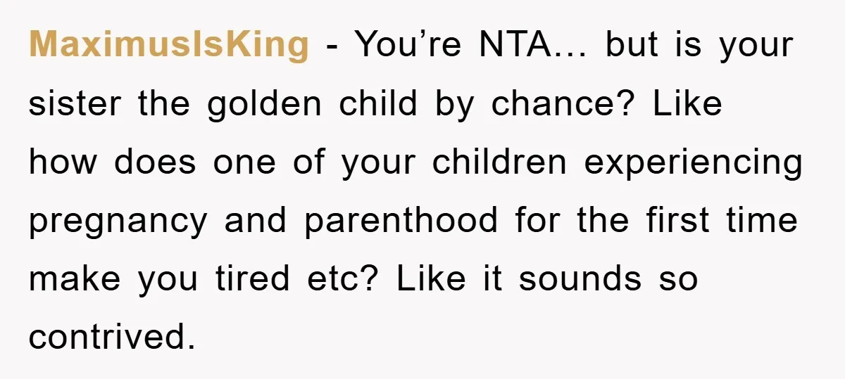 MaximusIsKing − You’re NTA… but is your sister the golden child by chance? Like how does one of your children experiencing pregnancy and parenthood for the first time make you...