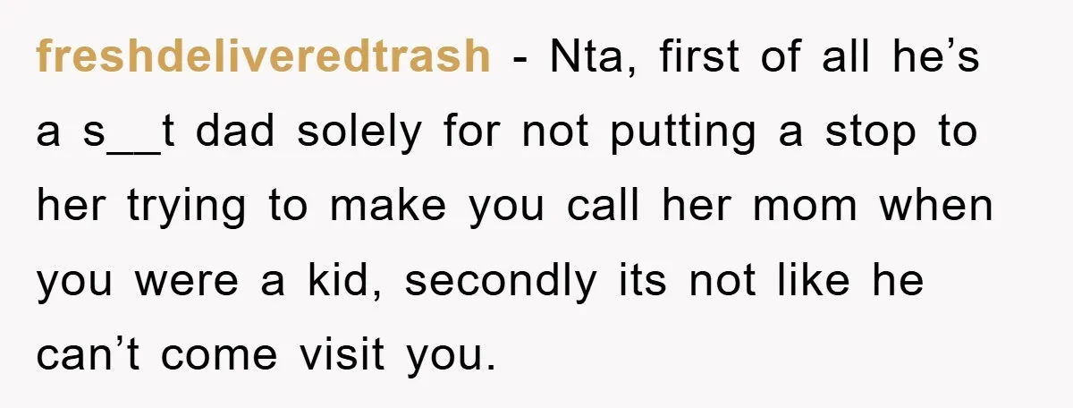 freshdeliveredtrash − Nta, first of all he’s a s__t dad solely for not putting a stop to her trying to make you call her mom when you were a kid,...