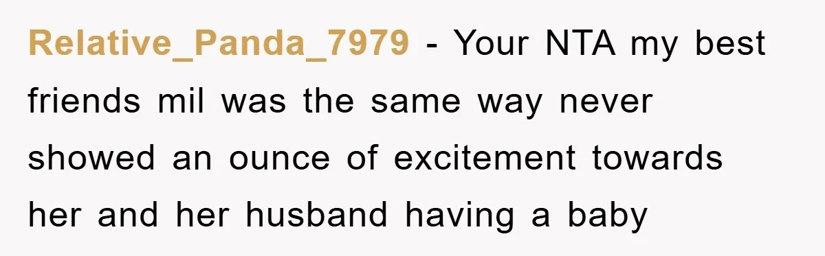 Relative_Panda_7979 − Your NTA my best friends mil was the same way never showed an ounce of excitement towards her and her husband having a baby