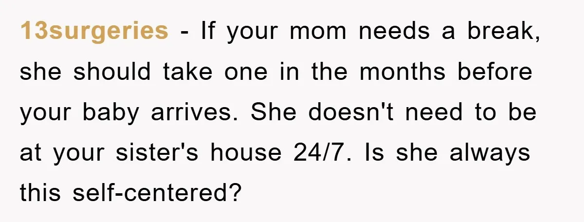 13surgeries − If your mom needs a break, she should take one in the months before your baby arrives. She doesn't need to be at your sister's house 24/7. Is...