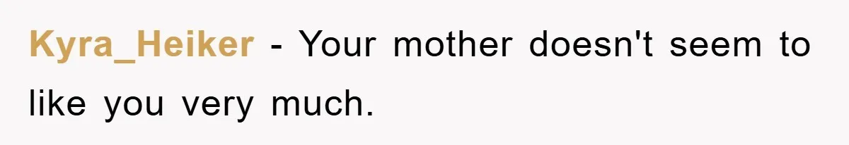 Kyra_Heiker − Your mother doesn't seem to like you very much.