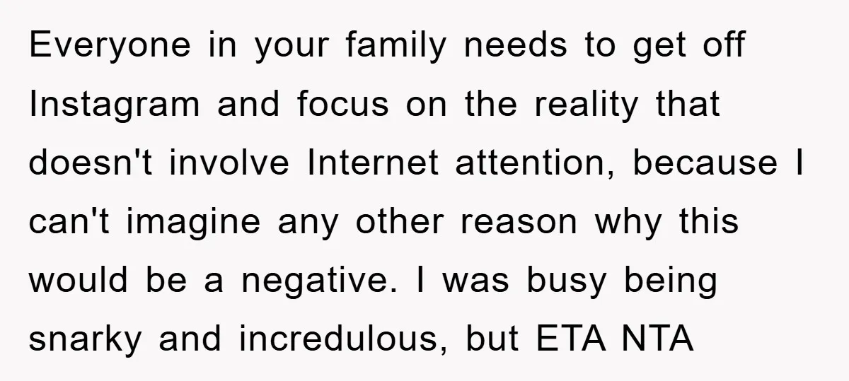 Everyone in your family needs to get off Instagram and focus on the reality that doesn't involve Internet attention, because I can't imagine any other reason why this would be...