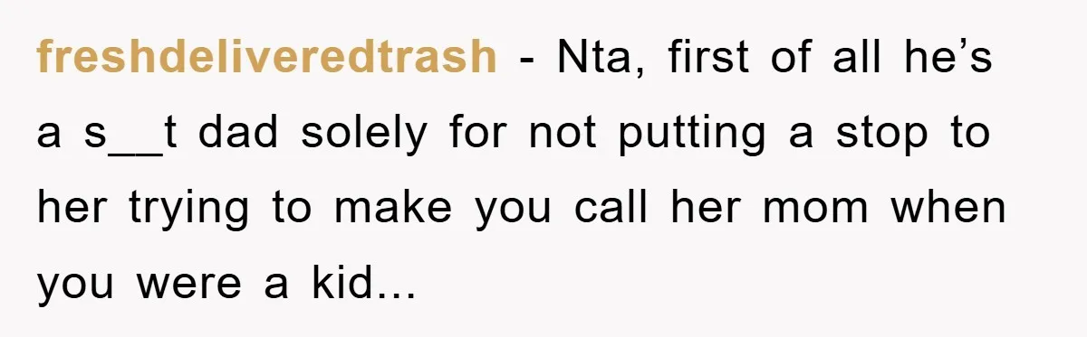 freshdeliveredtrash − Nta, first of all he’s a s__t dad solely for not putting a stop to her trying to make you call her mom when you were a kid...